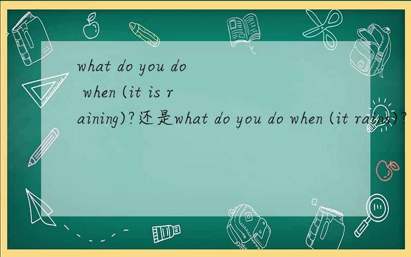 what do you do when (it is raining)?还是what do you do when (it rains)?