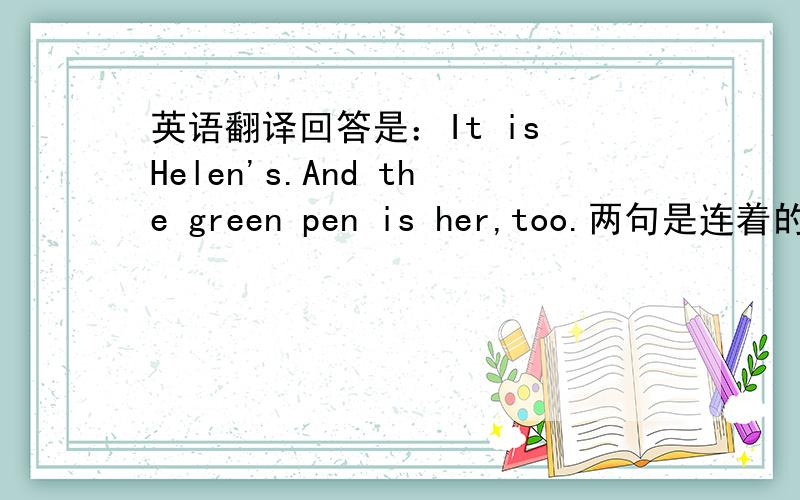英语翻译回答是：It is Helen's.And the green pen is her,too.两句是连着的,都翻译,