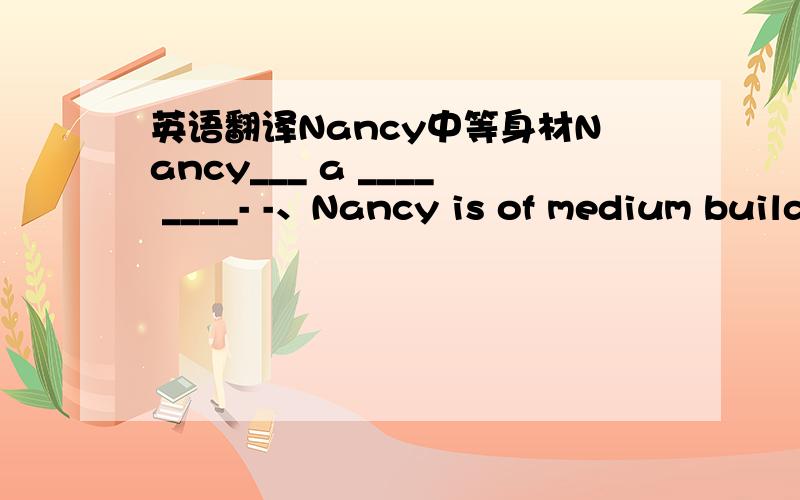 英语翻译Nancy中等身材Nancy___ a ____ ____- -、Nancy is of medium build 这谁都知道,,这么简单莪就卜会来提问勒,