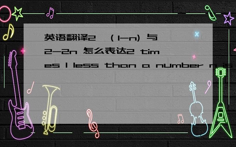 英语翻译2*（1-n) 与 2-2n 怎么表达2 times 1 less than a number n is the same as twice the number increased by 14,what is 