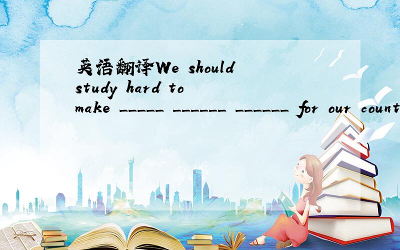 英语翻译We should study hard to make _____ ______ ______ for our country in the future.