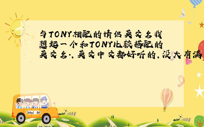 与TONY相配的情侣英文名我想起一个和TONY比较搭配的英文名.,英文中文都好听的,没大有满意的啊、我想和男朋友匹配一点。不想写中文那么唐突。所以，想用英文名，