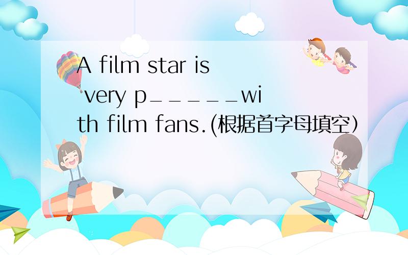 A film star is very p_____with film fans.(根据首字母填空）