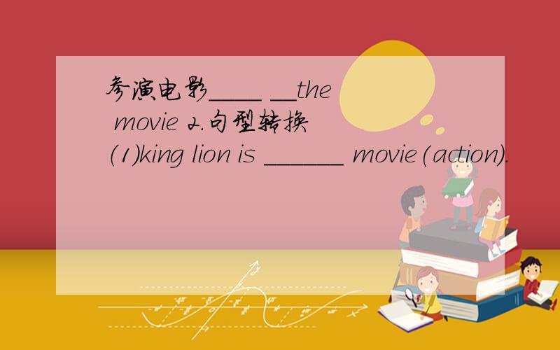 参演电影____ __the movie 2.句型转换 （1）king lion is ______ movie(action).
