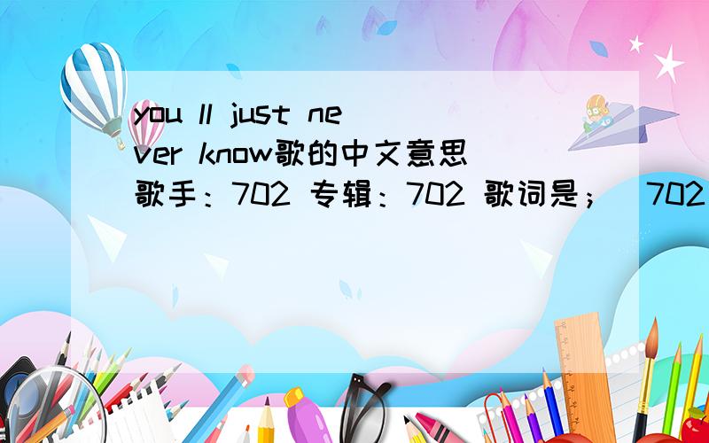 you ll just never know歌的中文意思歌手：702 专辑：702 歌词是；[702 - You'll Just Never KnowThe song is written to Judy,a pure and wilful girl.I bet you never imagined,That one day you'd look around,And I just wouldn't be there.So I he