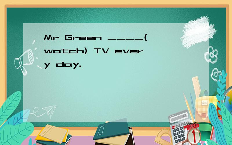 Mr Green ____(watch) TV every day.