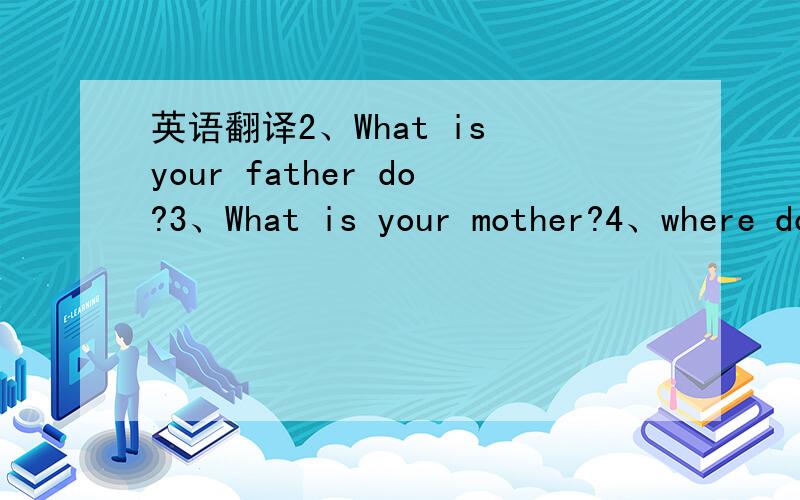 英语翻译2、What is your father do?3、What is your mother?4、where does your father work?5、Where does your mother work?也要翻译