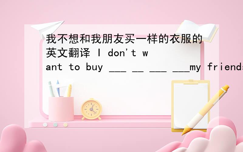 我不想和我朋友买一样的衣服的英文翻译 I don't want to buy ___ __ ___ ___my friends.