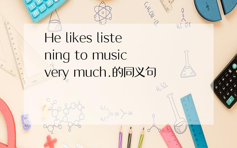 He likes listening to music very much.的同义句