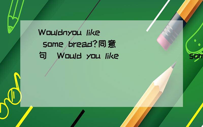 Wouldnyou like some bread?同意句（Would you like___ ____some bread (横线上填一个单词!