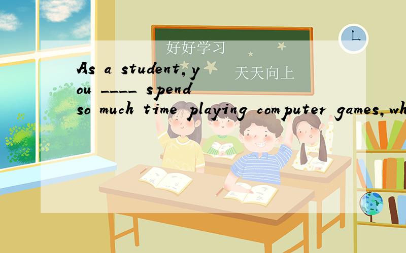 As a student,you ____ spend so much time playing computer games,which isa waste of time.A.may not B.mustn’t C.needn’t D.won’t