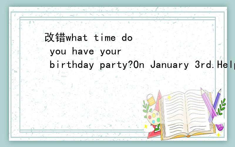 改错what time do you have your birthday party?On January 3rd.Help!