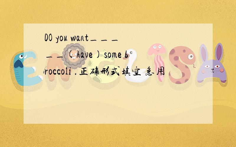 DO you want_____(have)some broccoli .正确形式填空 急用