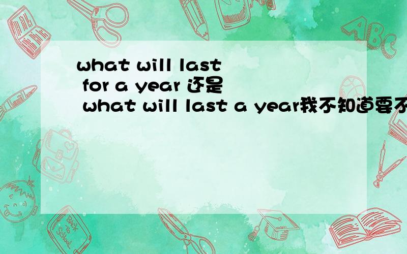 what will last for a year 还是 what will last a year我不知道要不要个介词的`
