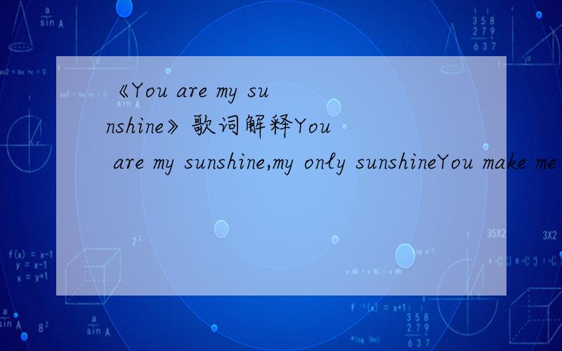 《You are my sunshine》歌词解释You are my sunshine,my only sunshineYou make me happy when skies are greyYou'll never know,dear,how much I love youPlease don't take my sunshine awayThe other night,dear,as I lay sleepingI dreamed I held you in my