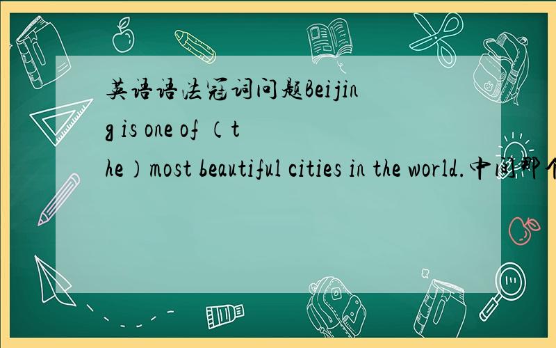 英语语法冠词问题Beijing is one of （the）most beautiful cities in the world.中间那个the要不要,为什么?