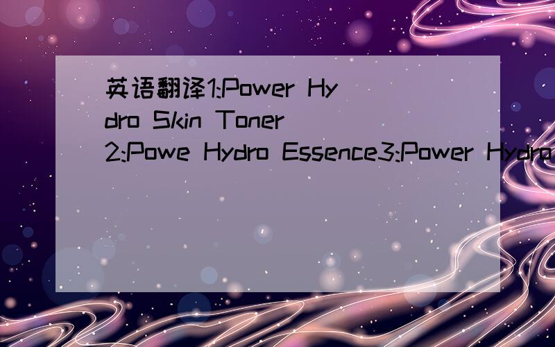 英语翻译1:Power Hydro Skin Toner2:Powe Hydro Essence3:Power Hydro Skin Lotion4:Power Hydro Essence Serum5:Power Hydro Intensive Cream6:Power Hydro Eye Cream7:Power Hydro Eye Serum一共七件谢谢 请说明意思 及用法