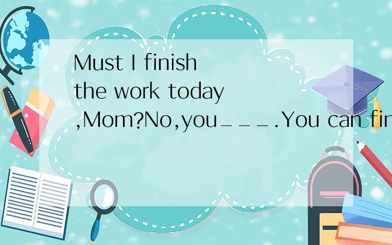Must I finish the work today,Mom?No,you___.You can finish it tomorrow.a.mustn't b.can't c.shouldn't d.needn't
