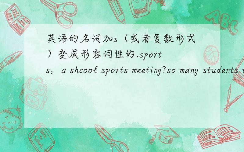 英语的名词加s（或者复数形式）变成形容词性的.sports：a shcool sports meeting?so many students that?