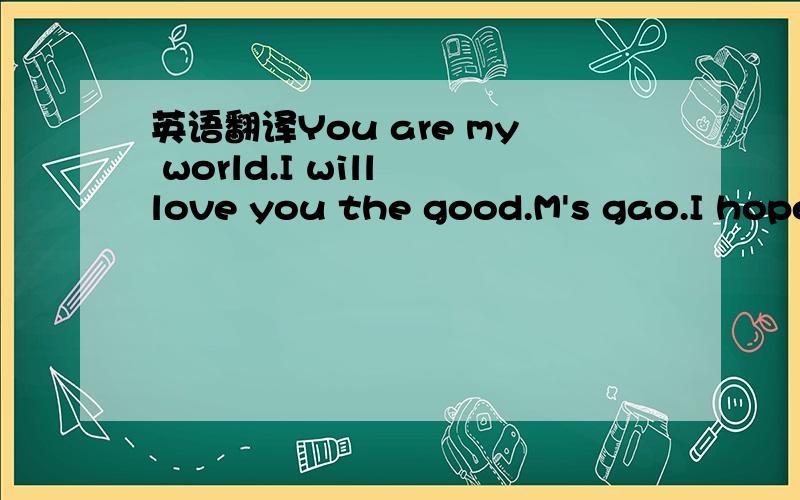 英语翻译You are my world.I will love you the good.M's gao.I hope you can cherish our good feelings and I am like you.I hope you can understand that.I love you.