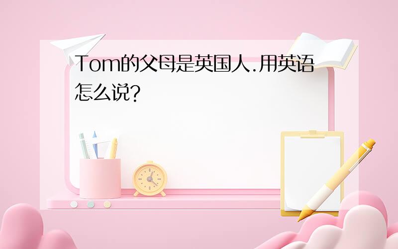 Tom的父母是英国人.用英语怎么说?