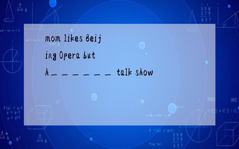 mom likes Beijing Opera but h______ talk show