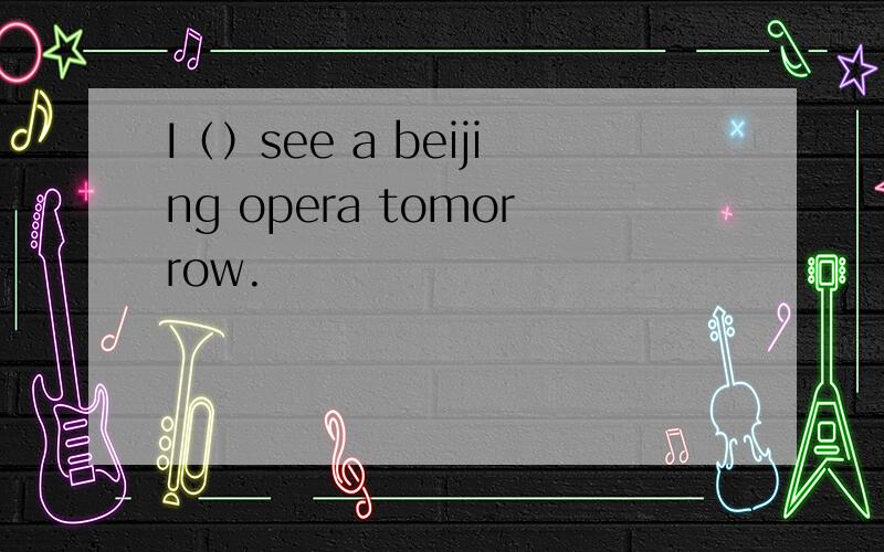 I（）see a beijing opera tomorrow.