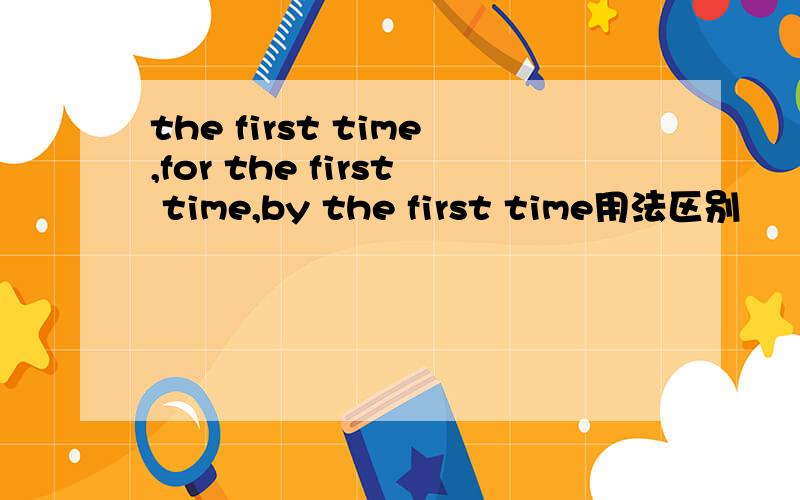 the first time,for the first time,by the first time用法区别