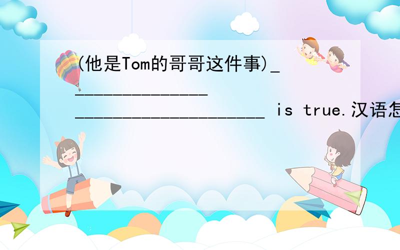 (他是Tom的哥哥这件事)___________________________________ is true.汉语怎么翻译啊