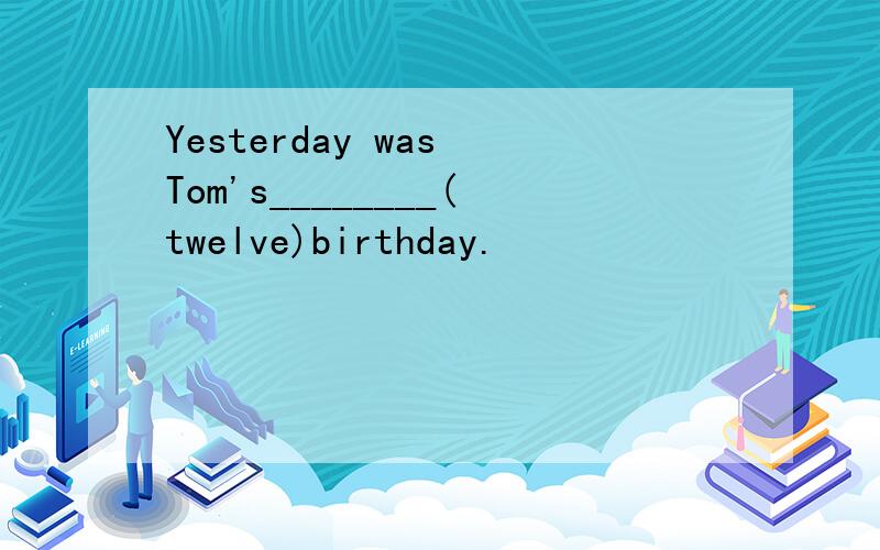 Yesterday was Tom's________(twelve)birthday.