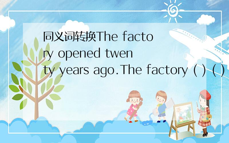 同义词转换The factory opened twenty years ago.The factory ( ) ( ) ( ) for 20 years.