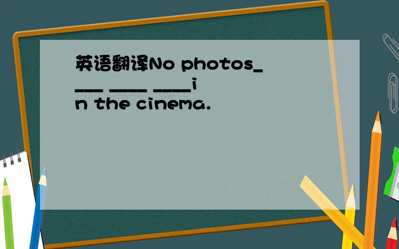 英语翻译No photos____ ____ ____in the cinema.