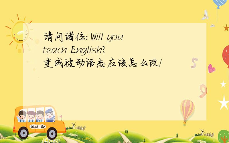 请问诸位:Will you teach English?变成被动语态应该怎么改/