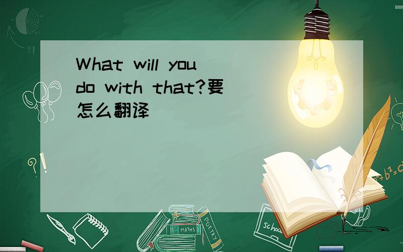 What will you do with that?要怎么翻译