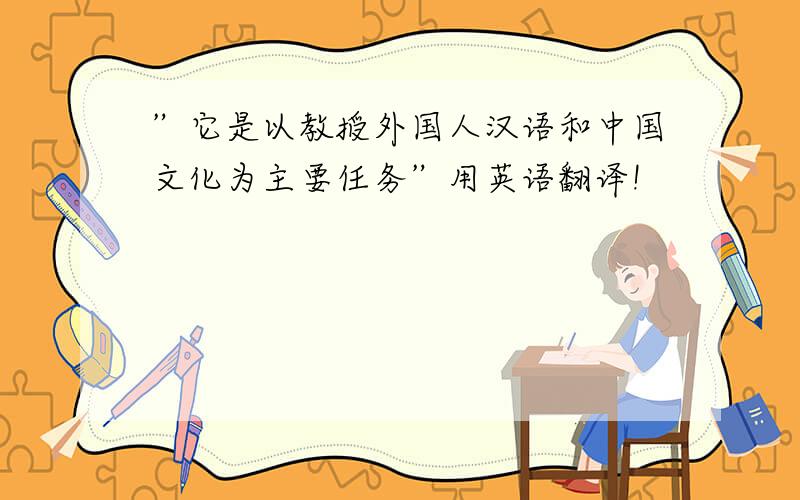 ”它是以教授外国人汉语和中国文化为主要任务”用英语翻译!