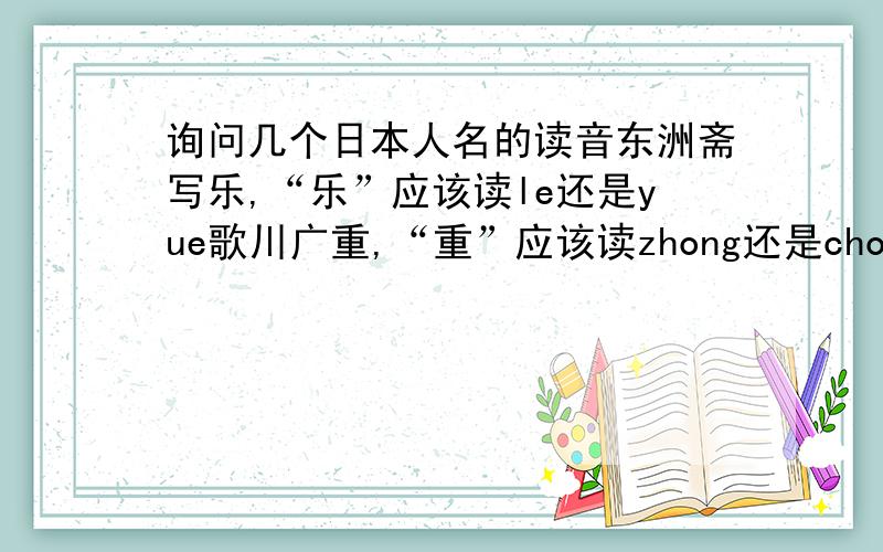 询问几个日本人名的读音东洲斋写乐,“乐”应该读le还是yue歌川广重,“重”应该读zhong还是chong这两位都是日本画家,请高手回答~~~多谢!