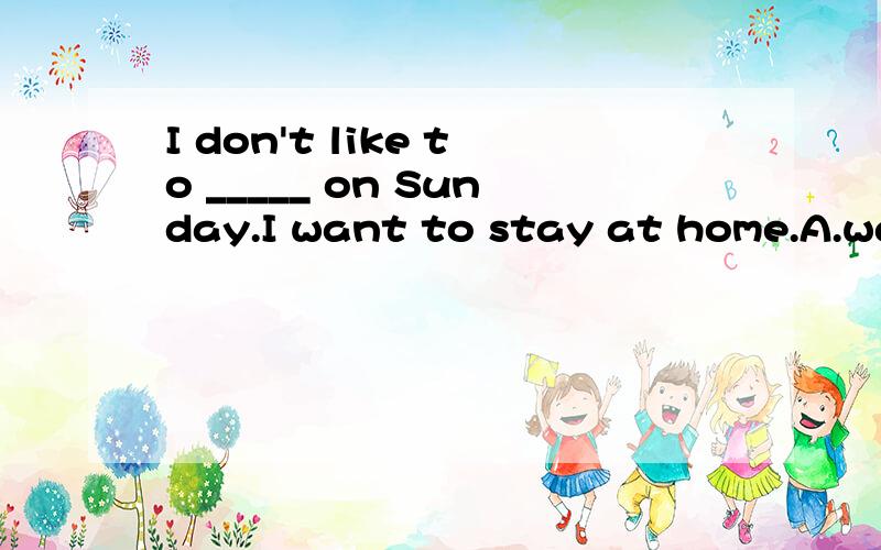 I don't like to _____ on Sunday.I want to stay at home.A.watch TVB.go shoppingC.play computer gamesD.do my homework说明理由,