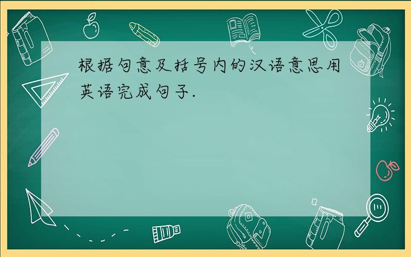 根据句意及括号内的汉语意思用英语完成句子.