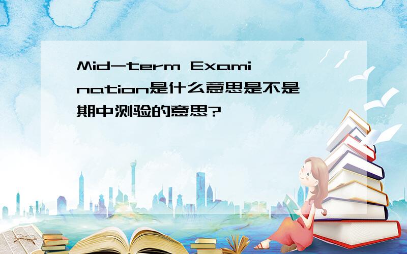 Mid-term Examination是什么意思是不是期中测验的意思?