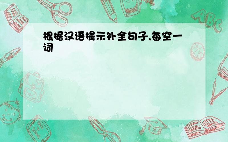 根据汉语提示补全句子,每空一词