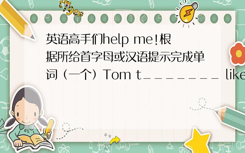 英语高手们help me!根据所给首字母或汉语提示完成单词（一个）Tom t_______ likes water sports.横线上写什么?