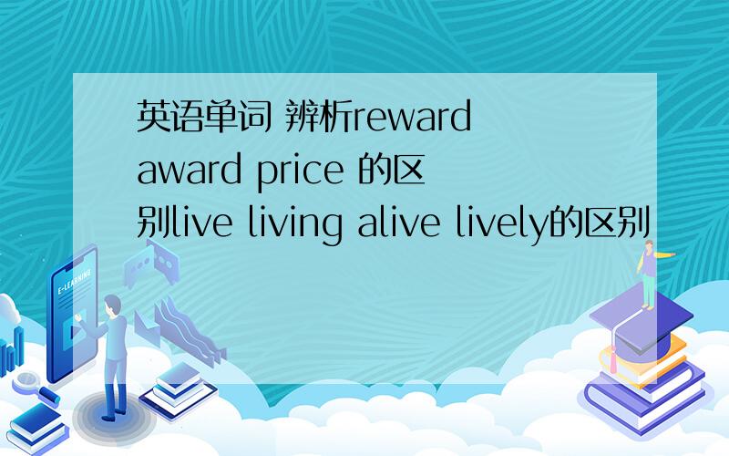 英语单词 辨析reward award price 的区别live living alive lively的区别