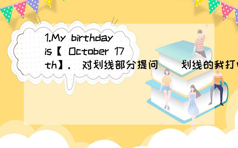 1.My birthday is【 October 17th】.(对划线部分提问）(划线的我打中括号)2.My father usually 【plays on the computer】at 8:30.(对划线部分提问）(划线的我打中括号)3.at,seven,your,o'clock,sister,to,go,does,school ) (连