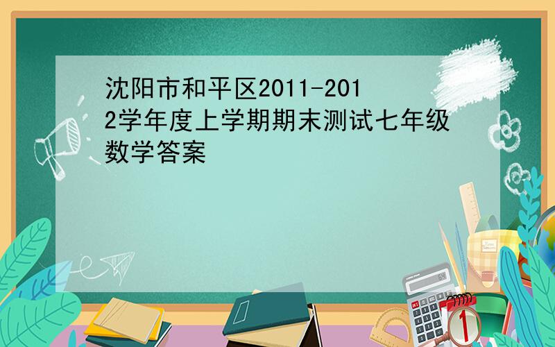 沈阳市和平区2011-2012学年度上学期期末测试七年级数学答案