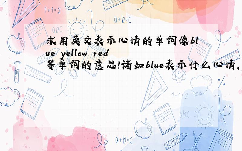 求用英文表示心情的单词像blue yellow red 等单词的意思!诸如blue表示什么心情,yellow表示什么心情!就是这样的,
