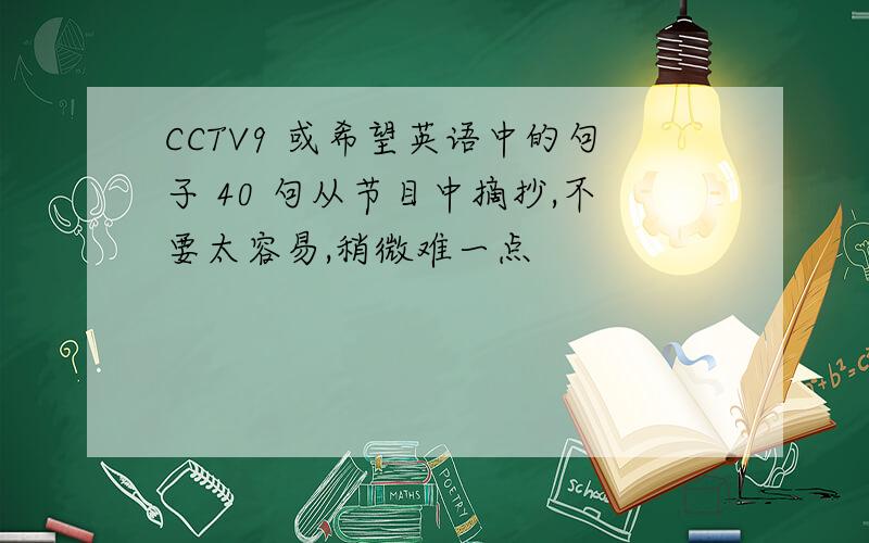 CCTV9 或希望英语中的句子 40 句从节目中摘抄,不要太容易,稍微难一点