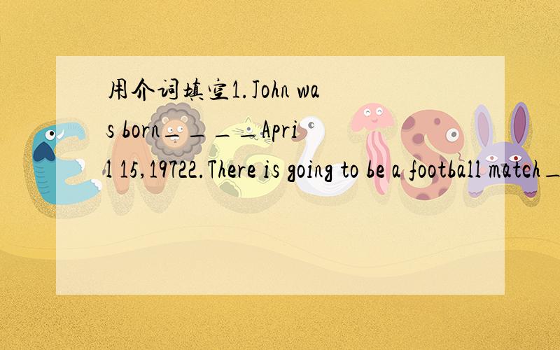 用介词填空1.John was born____April 15,19722.There is going to be a football match___a japanese team and a Chinese team.
