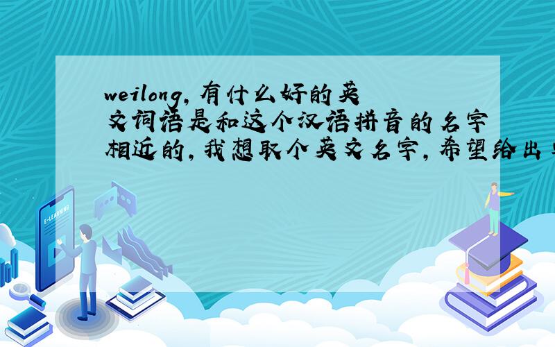 weilong,有什么好的英文词语是和这个汉语拼音的名字相近的,我想取个英文名字,希望给出单词、音标、释义打错了,是哪个英文单词和weilong的发音相近……谢了O(∩_∩)O哈哈~