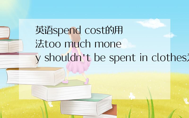 英语spend cost的用法too much money shouldn't be spent in clothes为什么spent 不能用cost