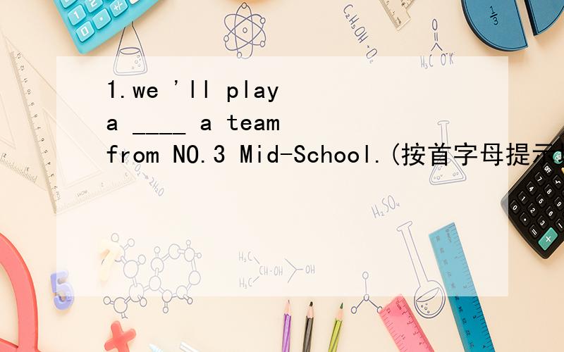 1.we 'll play a ____ a team from NO.3 Mid-School.(按首字母提示填空）2.I r____ only the teacher can help me with my English..(按首字母提示填空）3.我不喜欢那些歌词唱不清楚的歌手 I don't like singer_____ _____sing the wo